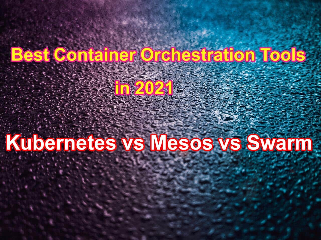Comparing the best Container Orchestration Tools in 2021: Kubernetes vs Mesos vs Swarm